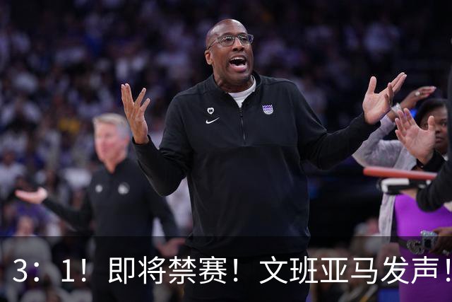 3：1！即将禁赛！文班亚马发声！必须追责…